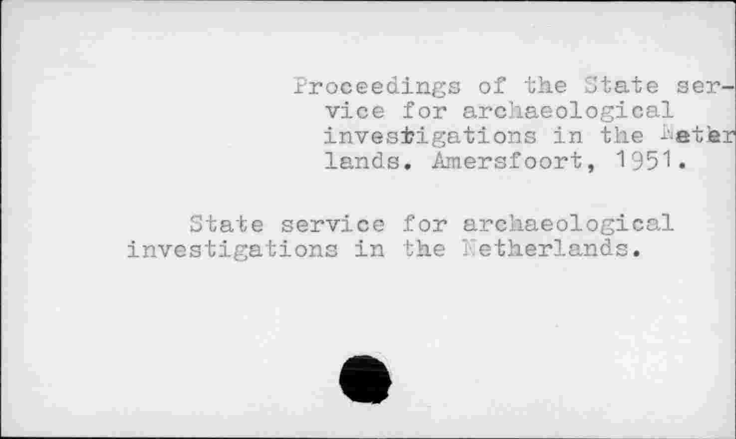 ﻿Proceedings of the State service for archaeological investigations in the better
lands. Amersfoort, 1951.
State service for archaeological investigations in the Netherlands.